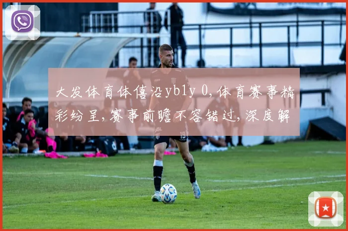 大发体育体僖沿yb1y 0,体育赛事精彩纷呈,赛事前瞻不容错过,深度解析助你掌握先机。